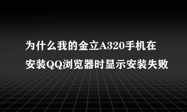 为什么我的金立A320手机在安装QQ浏览器时显示安装失败