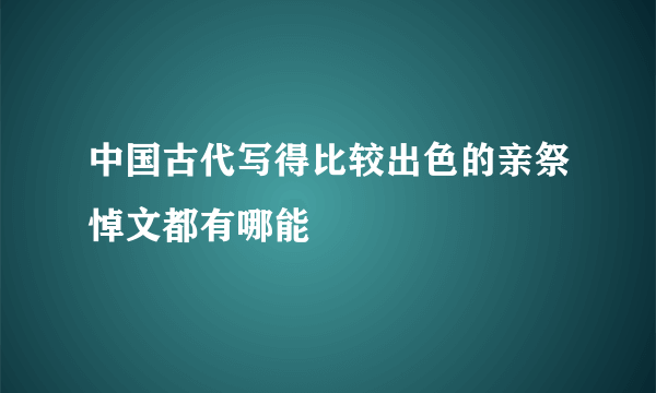 中国古代写得比较出色的亲祭悼文都有哪能