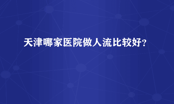 天津哪家医院做人流比较好？