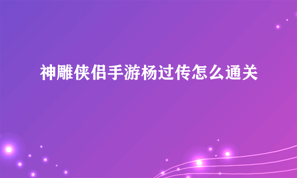 神雕侠侣手游杨过传怎么通关