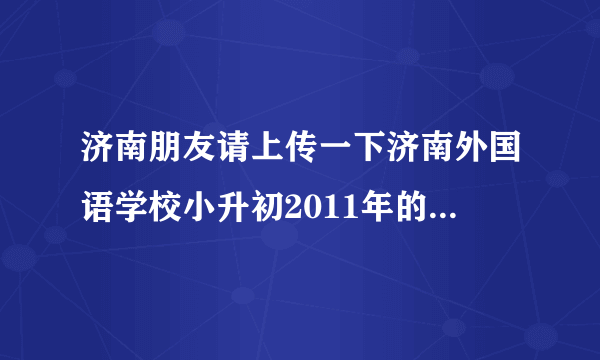 济南朋友请上传一下济南外国语学校小升初2011年的考试英语卷