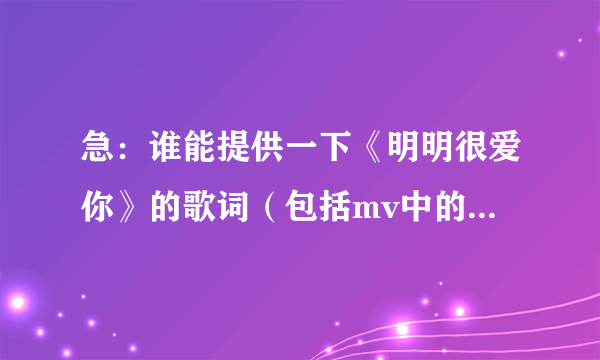 急：谁能提供一下《明明很爱你》的歌词（包括mv中的对话）？（可加分）