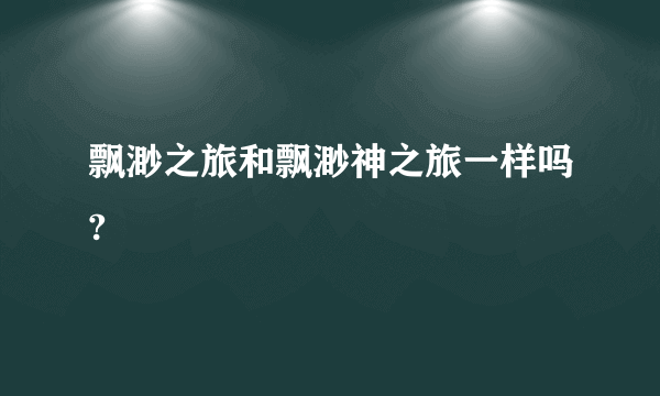 飘渺之旅和飘渺神之旅一样吗?