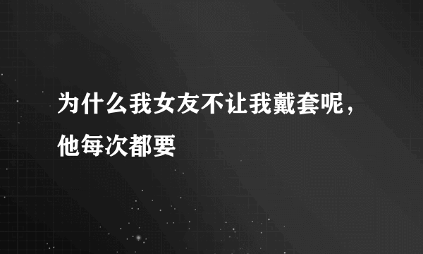 为什么我女友不让我戴套呢，他每次都要