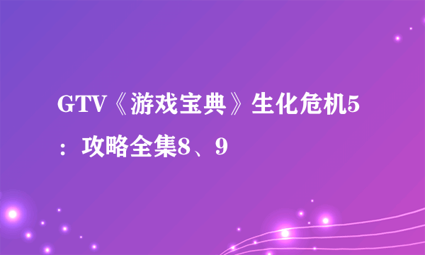 GTV《游戏宝典》生化危机5：攻略全集8、9