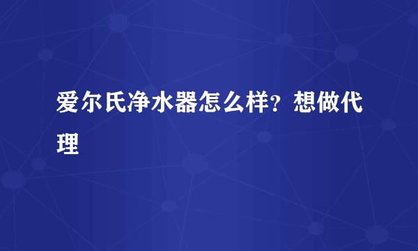 爱尔氏净水器怎么样？想做代理