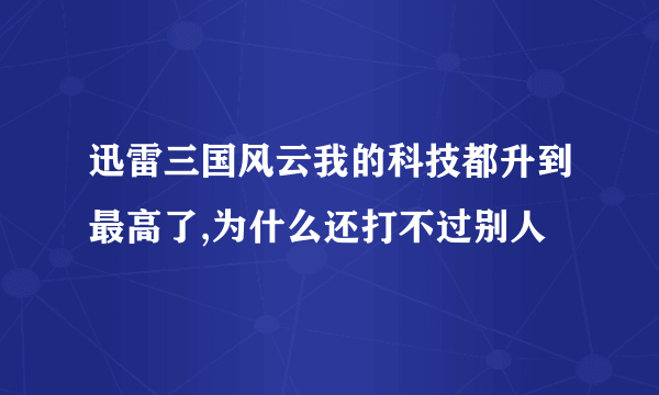 迅雷三国风云我的科技都升到最高了,为什么还打不过别人