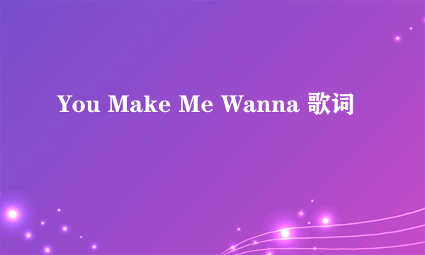 You Make Me Wanna 歌词