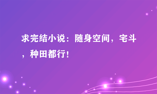 求完结小说：随身空间，宅斗，种田都行！