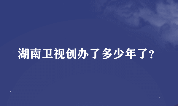 湖南卫视创办了多少年了？