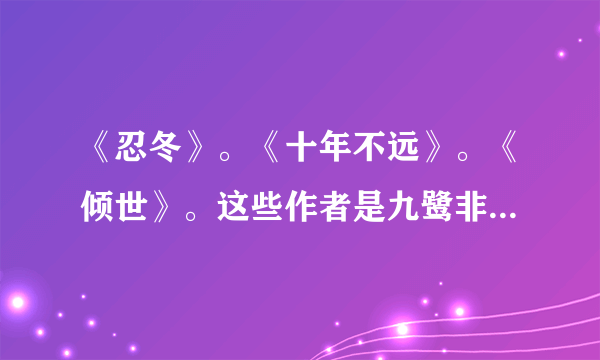 《忍冬》。《十年不远》。《倾世》。这些作者是九鹭非香网王--面具和此四非彼四 是 书海沧生的