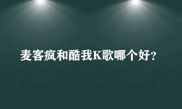 麦客疯和酷我K歌哪个好？