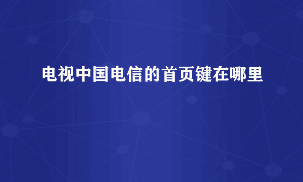 电视中国电信的首页键在哪里