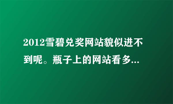 2012雪碧兑奖网站貌似进不到呢。瓶子上的网站看多看不清楚，我擦。网上说的网站也进不了