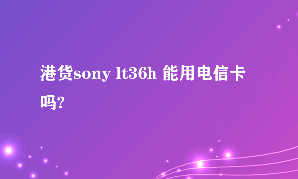 港货sony lt36h 能用电信卡吗?