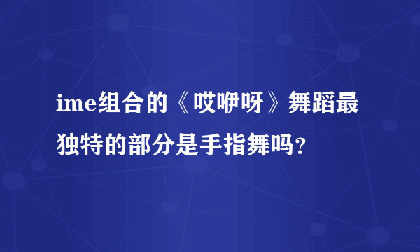 ime组合的《哎咿呀》舞蹈最独特的部分是手指舞吗？