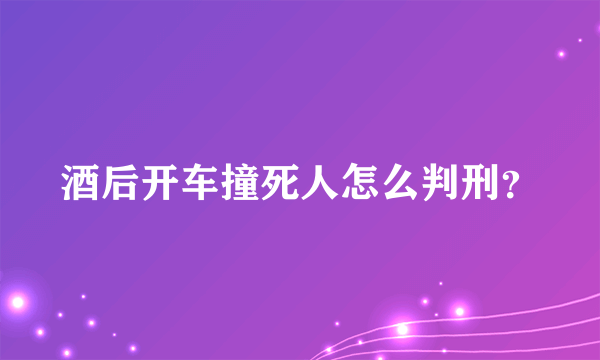 酒后开车撞死人怎么判刑？