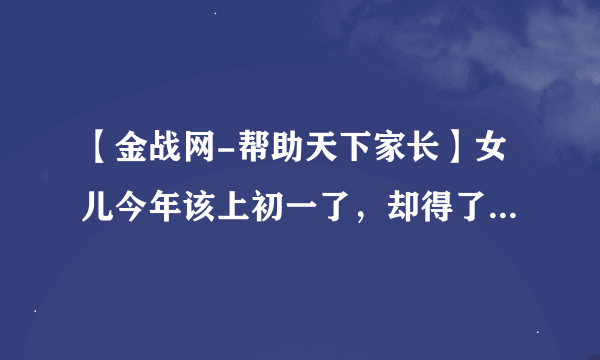 【金战网-帮助天下家长】女儿今年该上初一了，却得了初中恐惧证。我该怎么办？