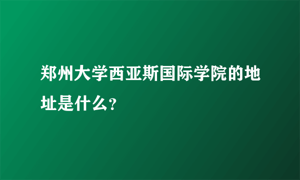 郑州大学西亚斯国际学院的地址是什么？