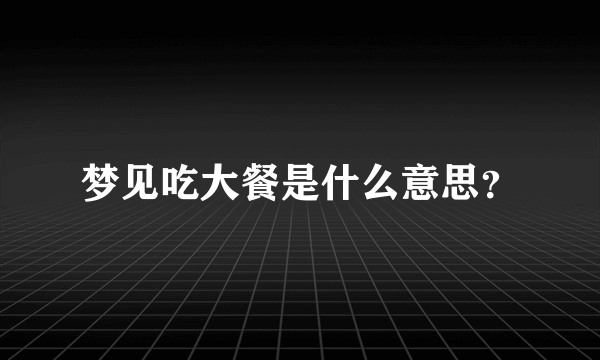 梦见吃大餐是什么意思？