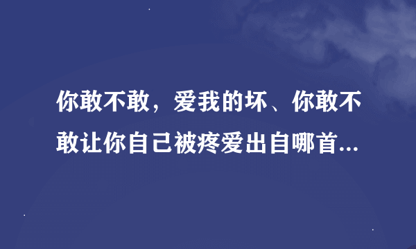 你敢不敢，爱我的坏、你敢不敢让你自己被疼爱出自哪首歌、谢了