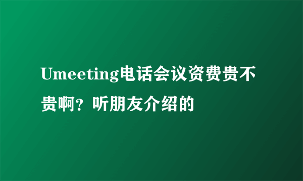 Umeeting电话会议资费贵不贵啊？听朋友介绍的