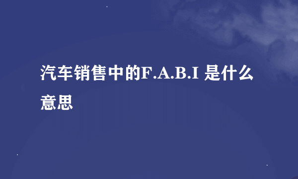 汽车销售中的F.A.B.I 是什么意思