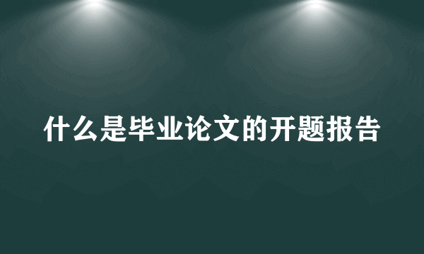 什么是毕业论文的开题报告