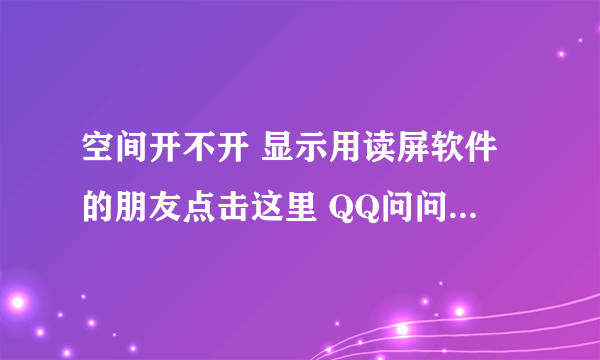 空间开不开 显示用读屏软件的朋友点击这里 QQ问问打不开 邮箱也是 其他网友可以打开