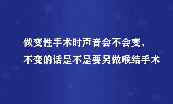 做变性手术时声音会不会变，不变的话是不是要另做喉结手术