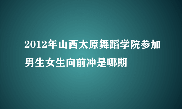 2012年山西太原舞蹈学院参加男生女生向前冲是哪期