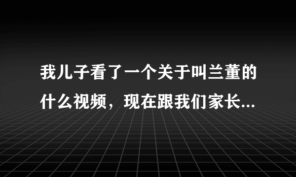 我儿子看了一个关于叫兰董的什么视频，现在跟我们家长越来越敌视，我该怎么办？？