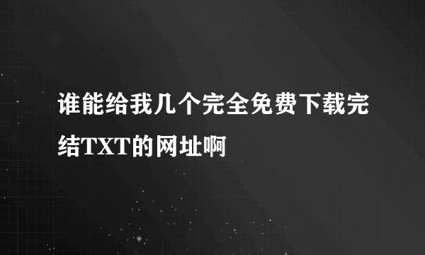 谁能给我几个完全免费下载完结TXT的网址啊