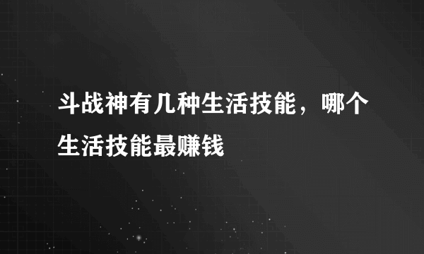 斗战神有几种生活技能，哪个生活技能最赚钱