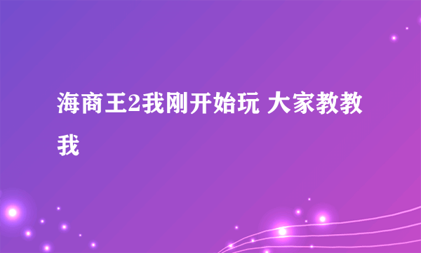 海商王2我刚开始玩 大家教教我