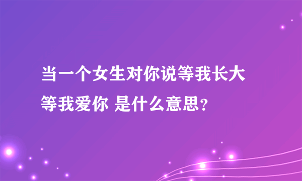 当一个女生对你说等我长大 等我爱你 是什么意思？