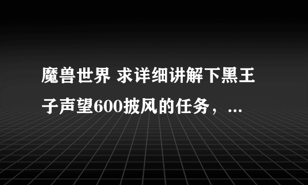 魔兽世界 求详细讲解下黑王子声望600披风的任务，本人是刚到90的481新手术士一个 粘贴