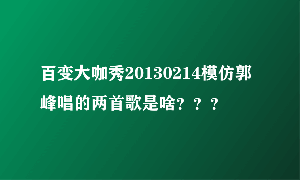 百变大咖秀20130214模仿郭峰唱的两首歌是啥？？？