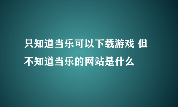 只知道当乐可以下载游戏 但不知道当乐的网站是什么