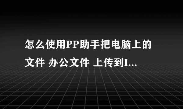 怎么使用PP助手把电脑上的文件 办公文件 上传到IPAD（已越狱）