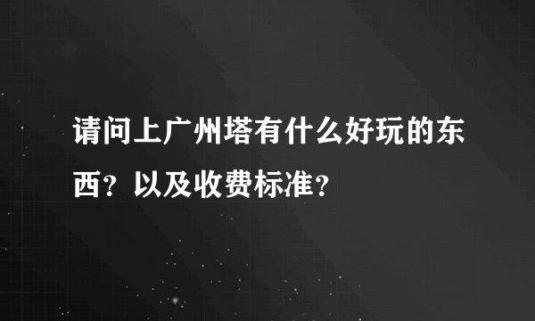 请问上广州塔有什么好玩的东西？以及收费标准？