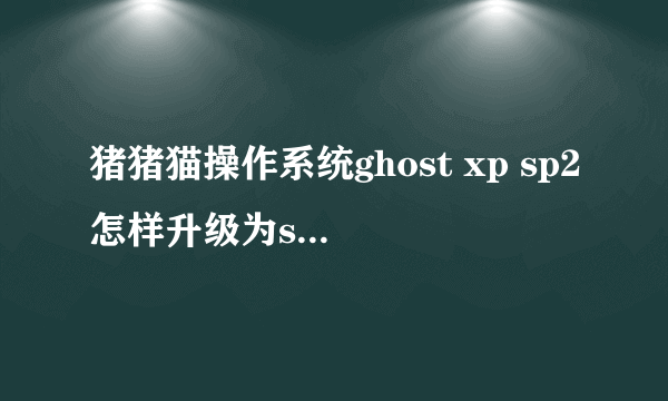 猪猪猫操作系统ghost xp sp2怎样升级为sp3啊？