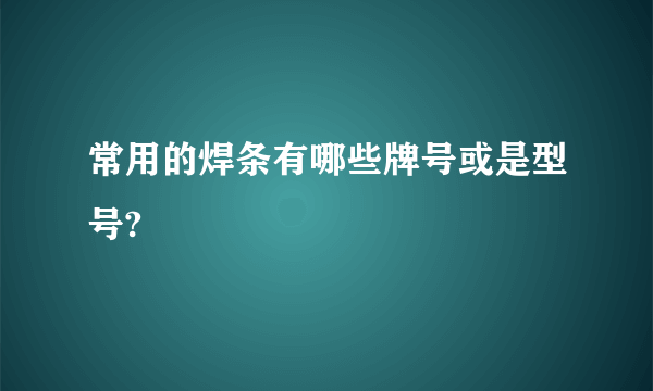 常用的焊条有哪些牌号或是型号?