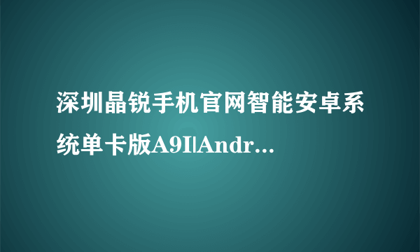 深圳晶锐手机官网智能安卓系统单卡版A9I|Android 2.2系统？