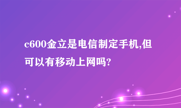 c600金立是电信制定手机,但可以有移动上网吗?