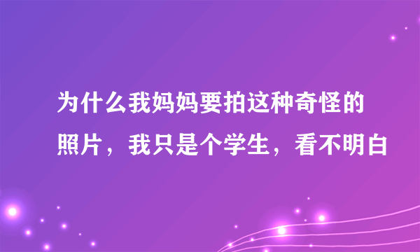 为什么我妈妈要拍这种奇怪的照片，我只是个学生，看不明白