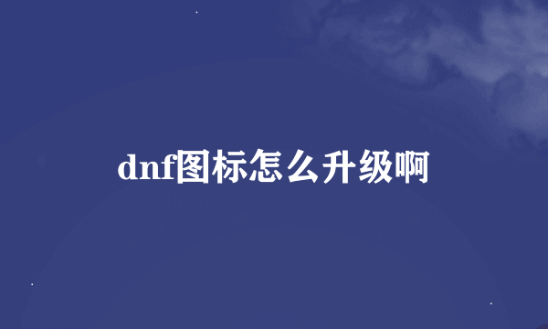 dnf图标怎么升级啊