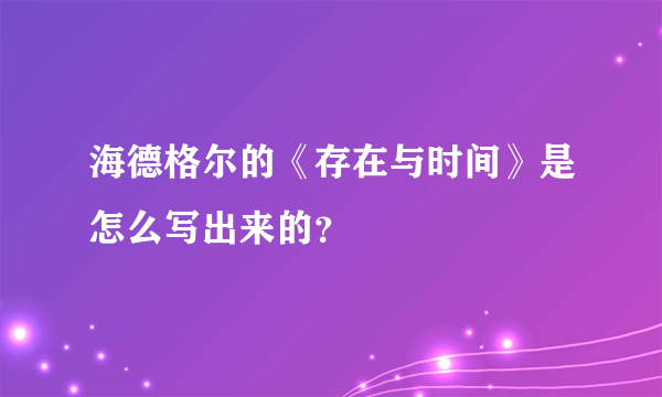 海德格尔的《存在与时间》是怎么写出来的？