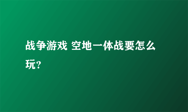 战争游戏 空地一体战要怎么玩？