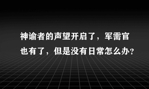 神谕者的声望开启了，军需官也有了，但是没有日常怎么办？